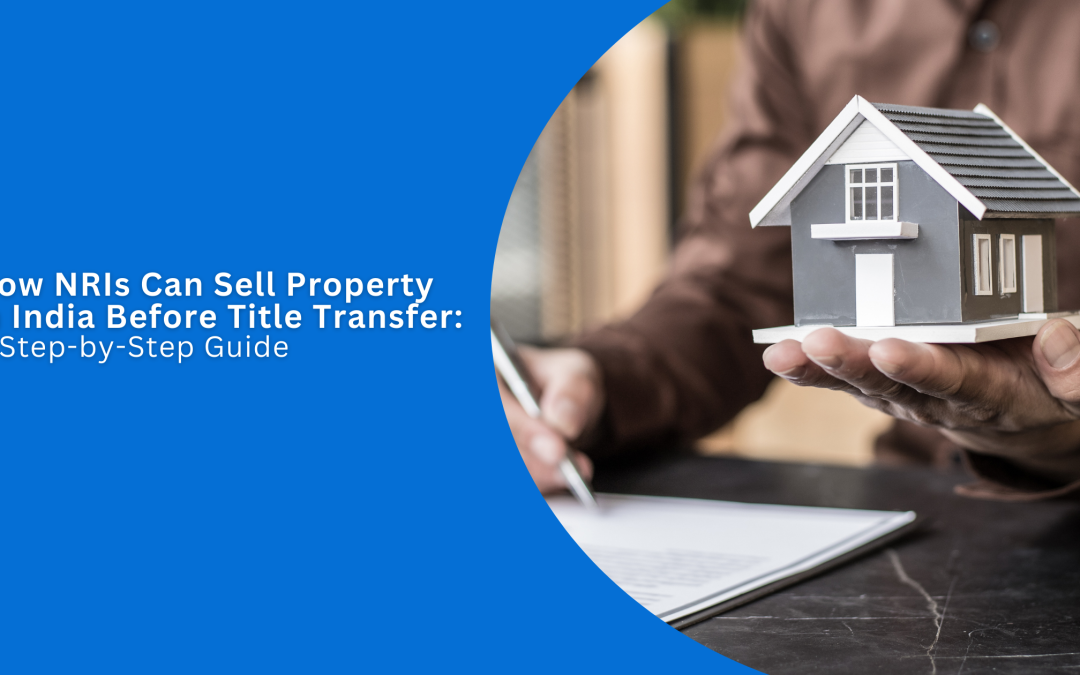 How NRIs Can Sell Property in India Before Title Transfer – Step-by-Step Guide